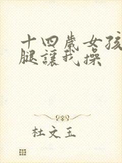 十四岁女孩张开腿让我操