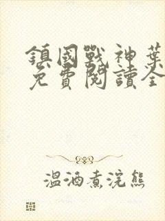 镇国战神叶君临免费阅读全文免费阅读