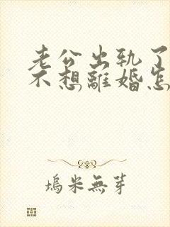 老公出轨了,我不想离婚怎么办