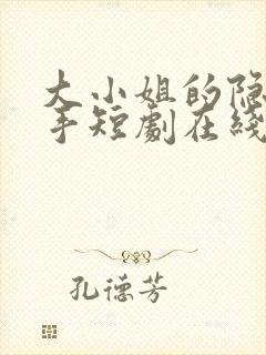 大小姐的隐世高手短剧在线看全集免费