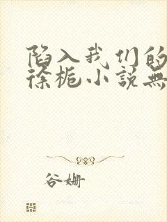 陷入我们的热恋徐栀小说无删减版