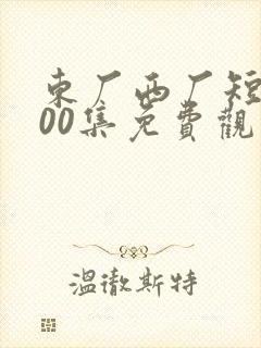 东厂西厂短剧100集免费观看