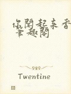 你闻起来香香的 笔趣阁