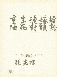 重生后嫁给渣男他死对头热播短剧