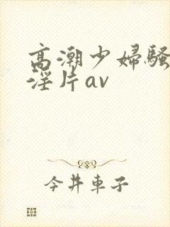 高潮少妇骚黄色淫片av