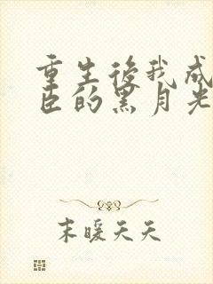 重生后我成了权臣的黑月光免费阅读