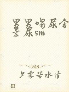 男男喝尿含着尿晨尿sm