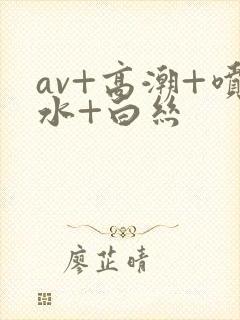 av+高潮+喷水+白丝