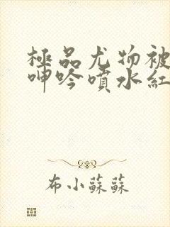 极品尤物被啪到呻吟喷水红桃封面