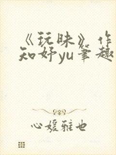 《玩昧》作者:知妤yu笔趣阁免费阅读封面