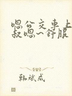 嗯公交车上被大叔嗯~舒服