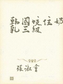 韩国咬住奶头的乳三级