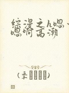 综漫之h嗯～h嗯啊高潮