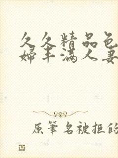 久久精品色妇熟妇丰满人妻欧洲