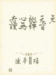 赤心巡天免费阅读无弹窗