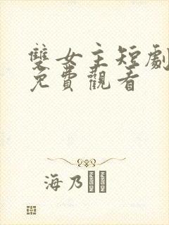 双女主短剧大全免费观看