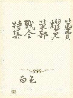 特战荣耀第45集全部免费观看视频