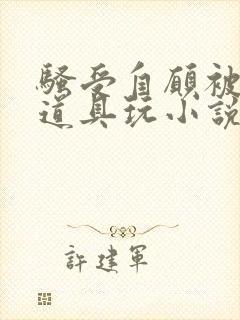 骚受自愿被各种道具玩小说