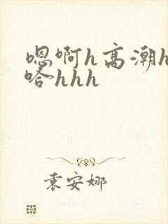 嗯啊h高潮h嗯哈hhh
