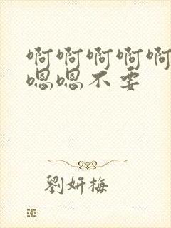 啊啊啊啊啊啊嗯嗯嗯不要