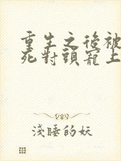 重生之后被渣男死对头宠上天短剧
