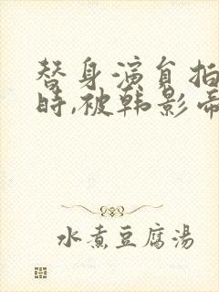 替身演员拍床戏时,被韩影帝真插了小说