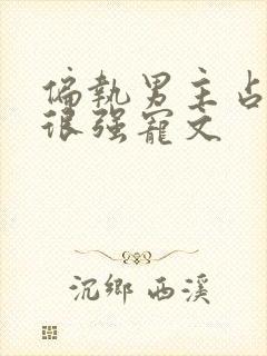 偏执男主占有欲很强宠文