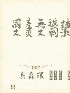 国产无遮挡又黄又爽又刺激的视频