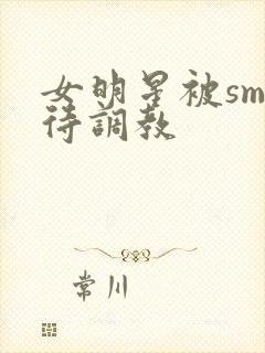 女明星被sm虐待调教