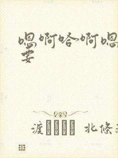 嗯啊哈啊嗯哼不要