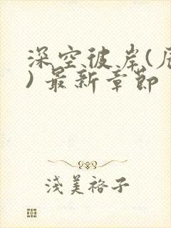 深空彼岸(辰东) 最新章节