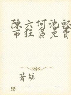 陈六何沈轻舞都市狂枭免费阅读