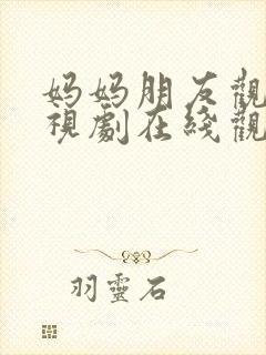 妈妈朋友观看电视剧在线观看全集免费