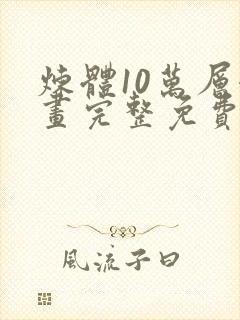 炼体10万层漫画完整免费下拉式六漫画