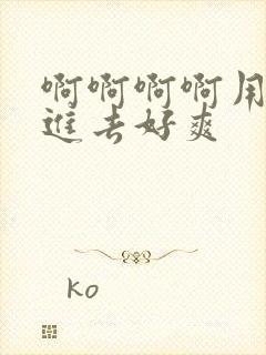 啊啊啊啊用力插进去好爽