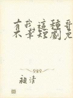 有我这种哥哥真不幸短剧免费观看