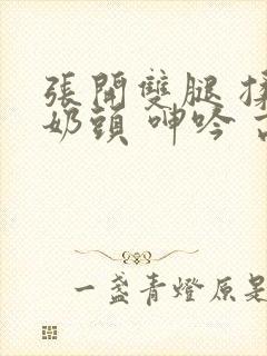 张开双腿 揉捏奶头 呻吟 高潮