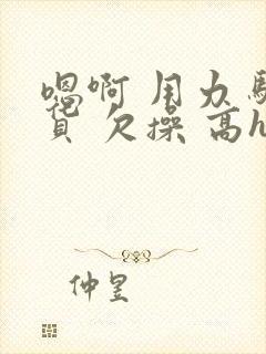 嗯啊 用力 骚货 欠操 高h小说