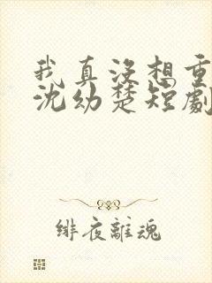 我真没想重生啊沈幼楚短剧