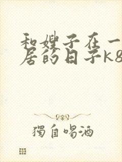 和嫂子在一起同居的日子k8