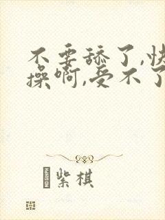 不要舔了,快点操啊,受不了了