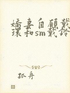 娇妻自愿戴上乳环和sm戴铃铛小说