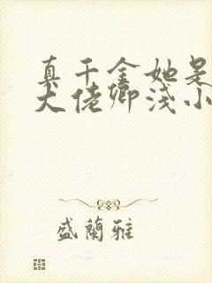 真千金她是全能大佬卿浅小说免费阅读