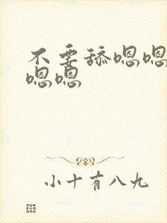 不要舔嗯嗯嗯嗯嗯嗯