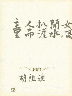 主人扒开女仆往里面灌水,高清