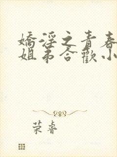 娇淫之青春放纵姐弟合欢小说