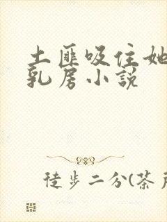 土匪吸住她的奶乳房小说