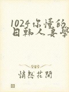 1024你懂的日韩人妻学生