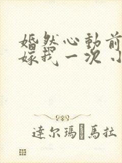 婚然心动前妻再嫁我一次 小说