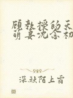 顾教授的天降小萌妻沈念初短剧免费